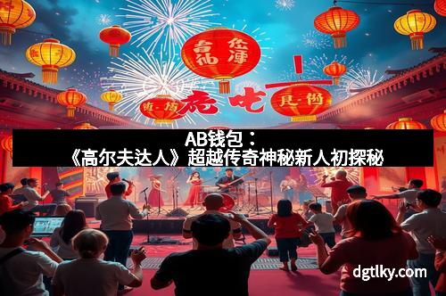 AB钱包：《高尔夫达人》超越传奇神秘新人初探秘