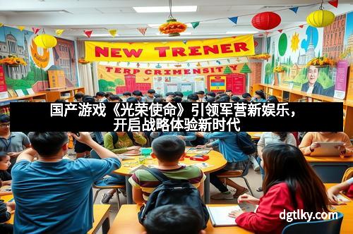 国产游戏《光荣使命》引领军营新娱乐，开启战略体验新时代