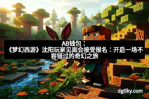 AB钱包：《梦幻西游》沈阳玩家见面会接受报名：开启一场不容错过的奇幻之旅